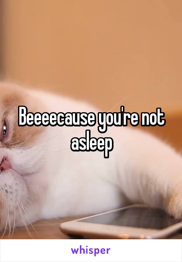 Beeeecause you're not asleep