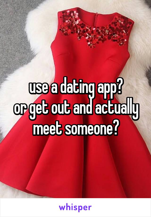 use a dating app?
or get out and actually meet someone?