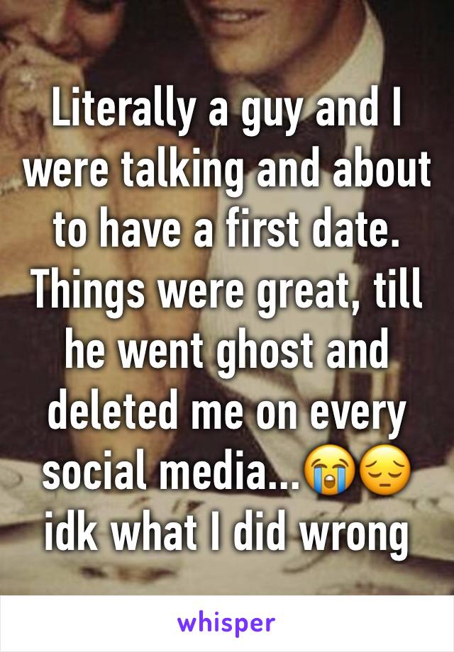 Literally a guy and I were talking and about to have a first date. Things were great, till he went ghost and deleted me on every social media...😭😔 idk what I did wrong 