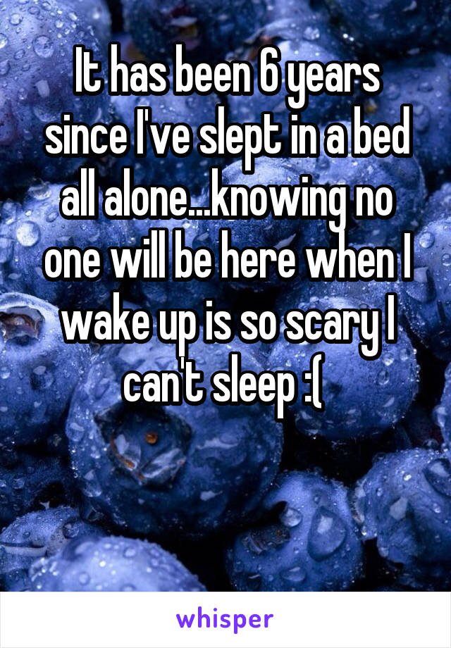 It has been 6 years since I've slept in a bed all alone...knowing no one will be here when I wake up is so scary I can't sleep :( 


