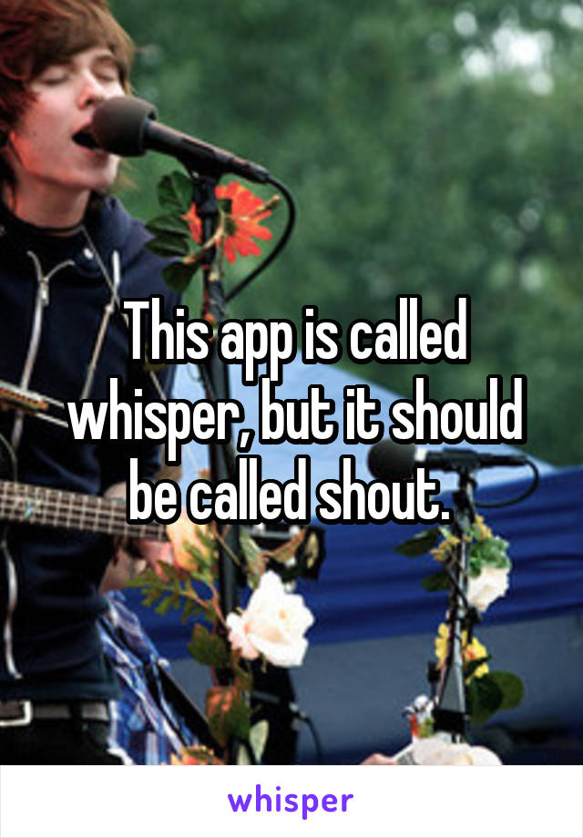 This app is called whisper, but it should be called shout. 