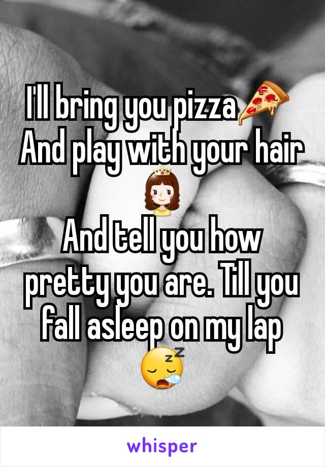 I'll bring you pizza🍕 
And play with your hair👸
And tell you how pretty you are. Till you fall asleep on my lap😪