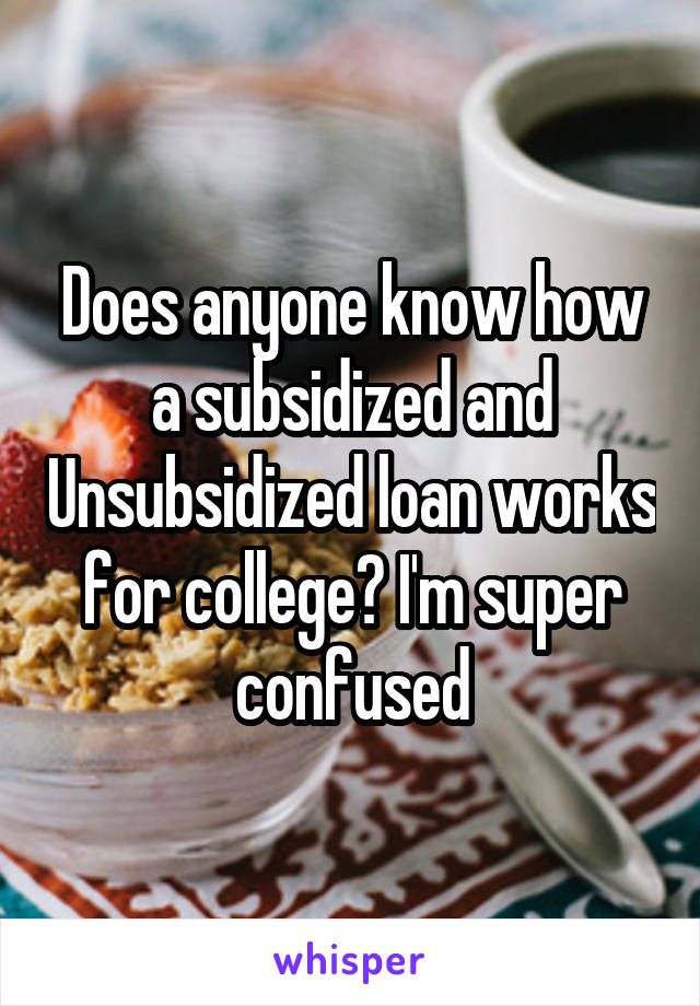 Does anyone know how a subsidized and Unsubsidized loan works for college? I'm super confused