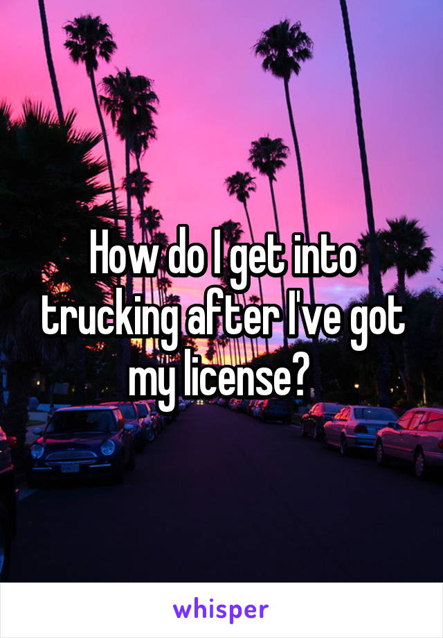 How do I get into trucking after I've got my license? 