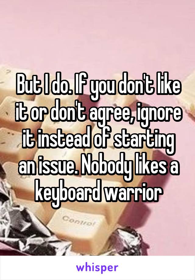 But I do. If you don't like it or don't agree, ignore it instead of starting an issue. Nobody likes a keyboard warrior