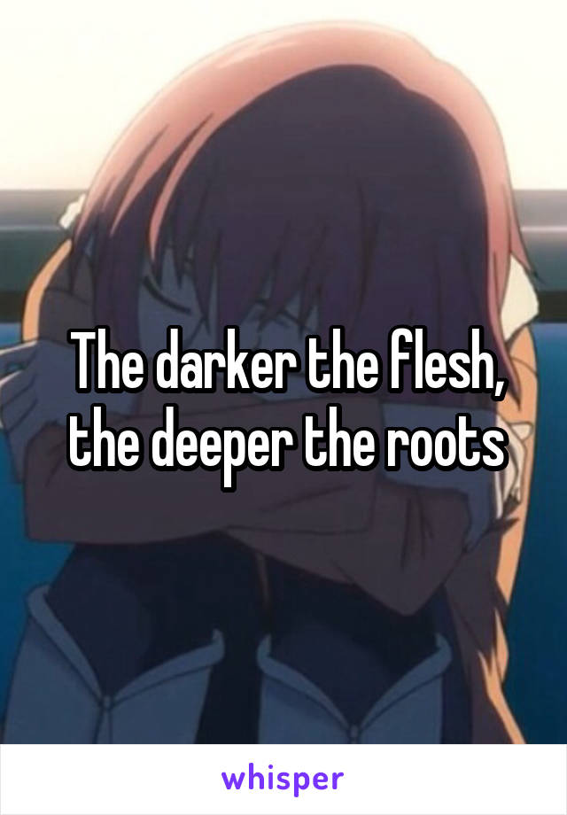 The darker the flesh, the deeper the roots