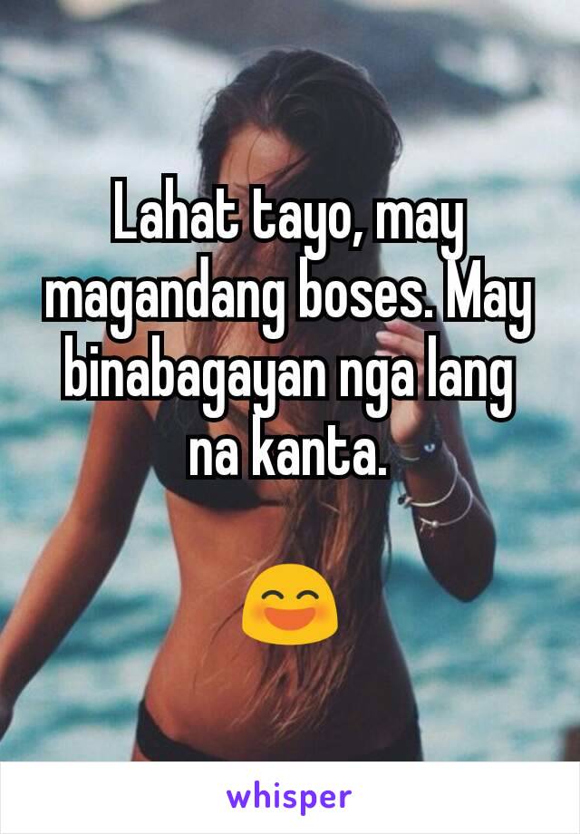 Lahat tayo, may magandang boses. May binabagayan nga lang na kanta.

😄