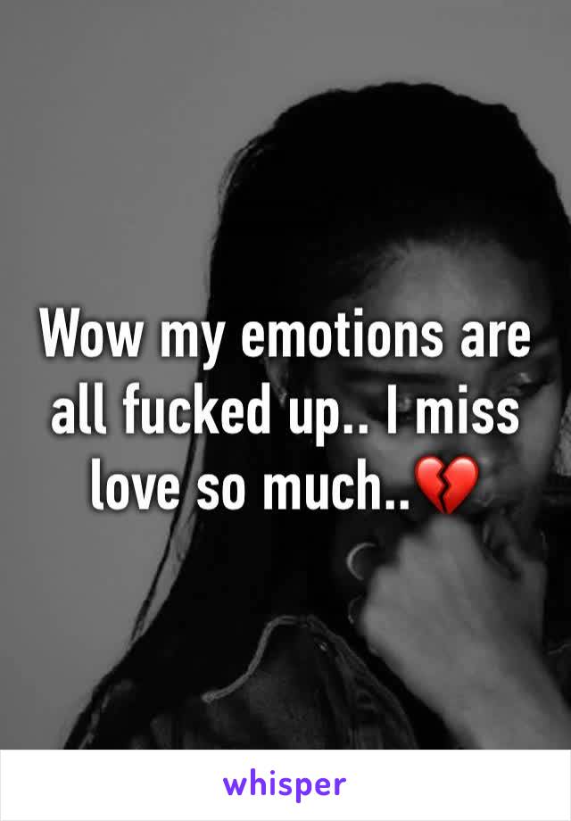 Wow my emotions are all fucked up.. I miss love so much..💔