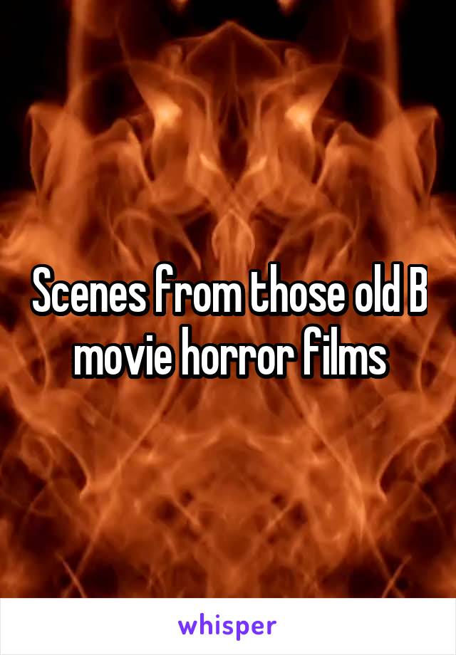 Scenes from those old B movie horror films