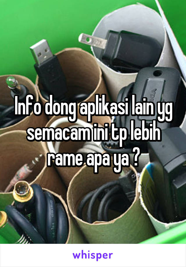 Info dong aplikasi lain yg semacam ini tp lebih rame apa ya ?