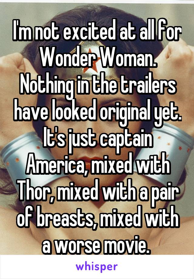 I'm not excited at all for Wonder Woman. Nothing in the trailers have looked original yet. It's just captain America, mixed with Thor, mixed with a pair of breasts, mixed with a worse movie. 