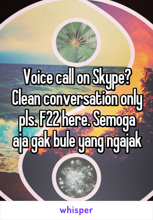 Voice call on Skype? Clean conversation only pls. F22 here. Semoga aja gak bule yang ngajak