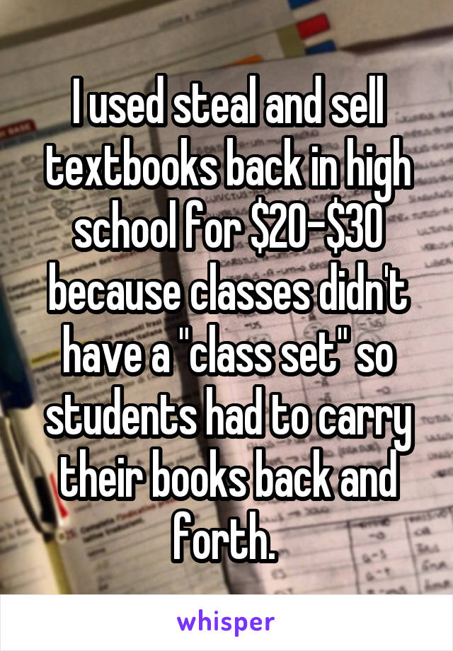 I used steal and sell textbooks back in high school for $20-$30 because classes didn't have a "class set" so students had to carry their books back and forth. 