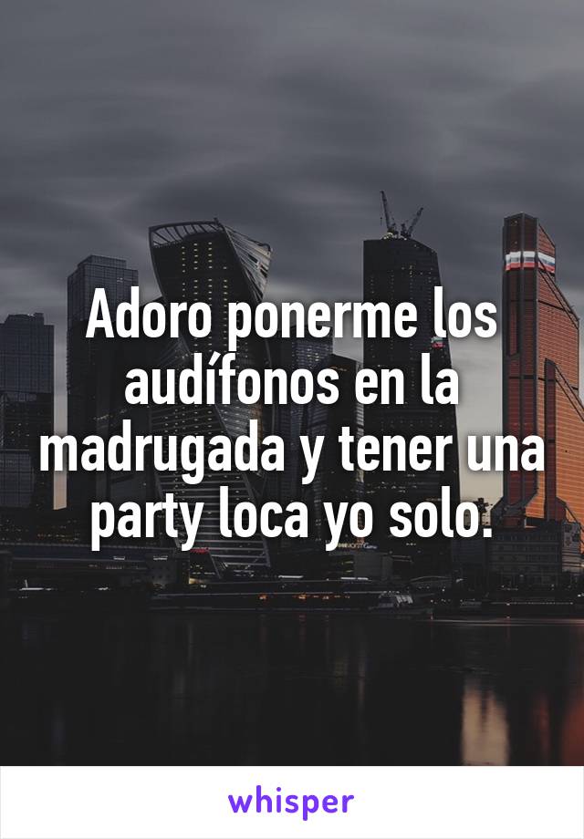 Adoro ponerme los audífonos en la madrugada y tener una party loca yo solo.