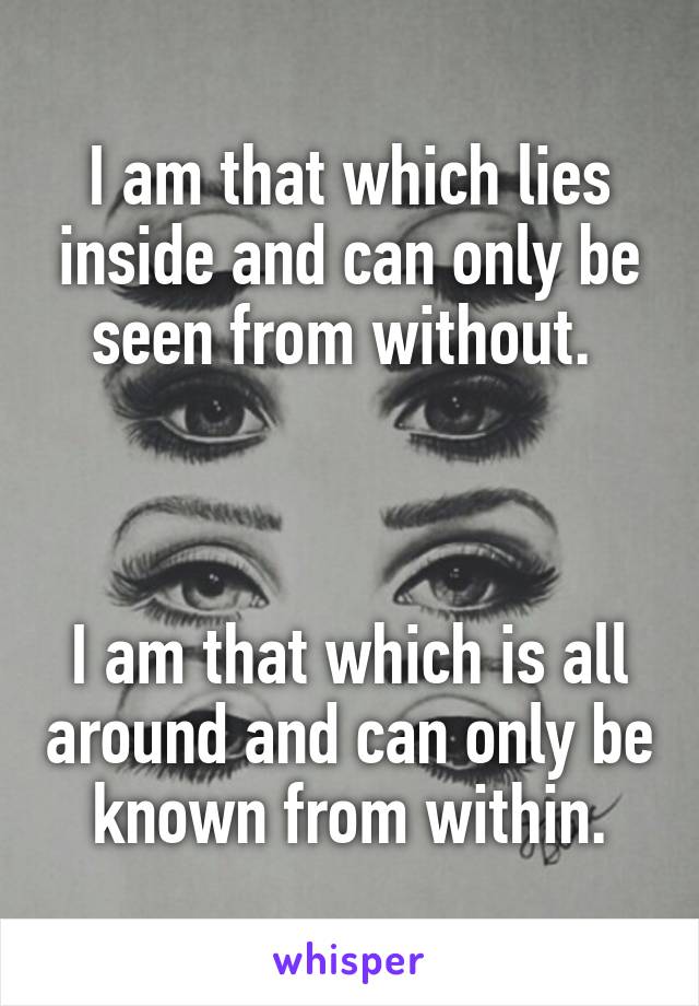 I am that which lies inside and can only be seen from without. 



I am that which is all around and can only be known from within.