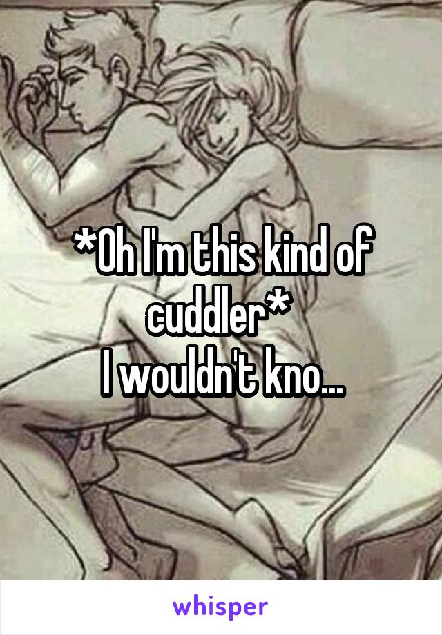 *Oh I'm this kind of cuddler* 
I wouldn't kno...