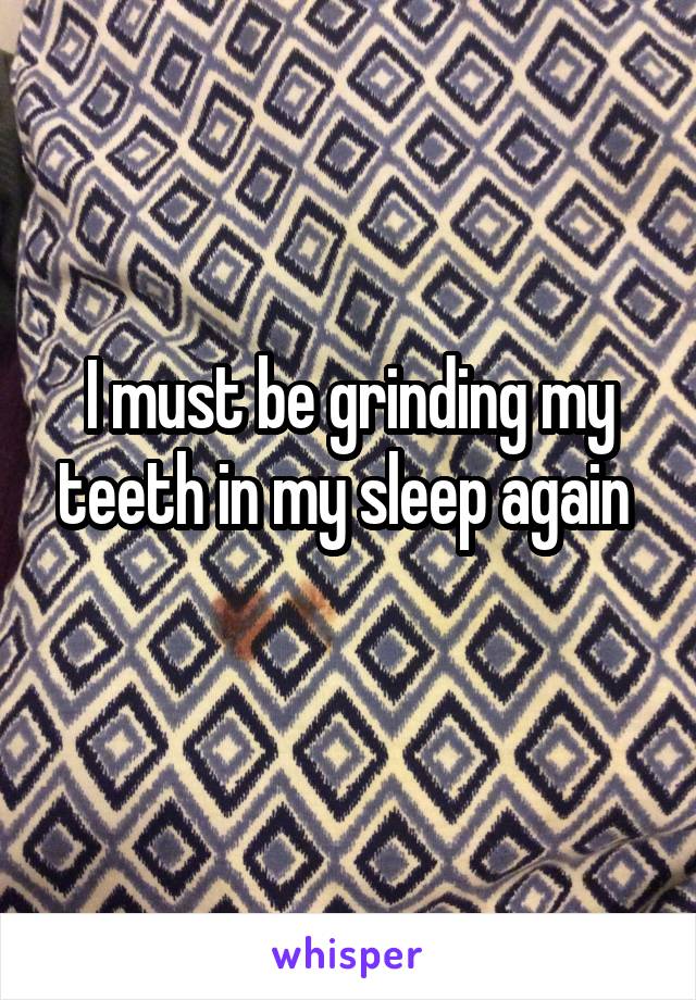 I must be grinding my teeth in my sleep again 
