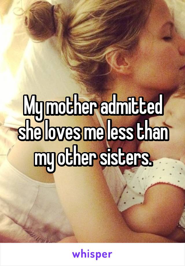 My mother admitted she loves me less than my other sisters.