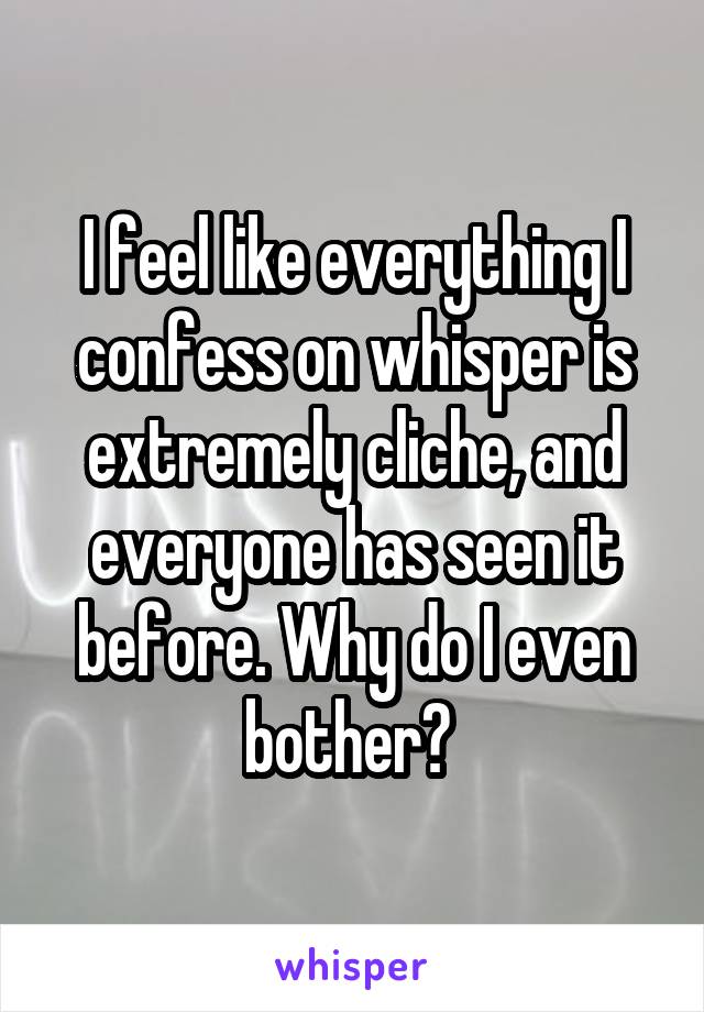 I feel like everything I confess on whisper is extremely cliche, and everyone has seen it before. Why do I even bother? 