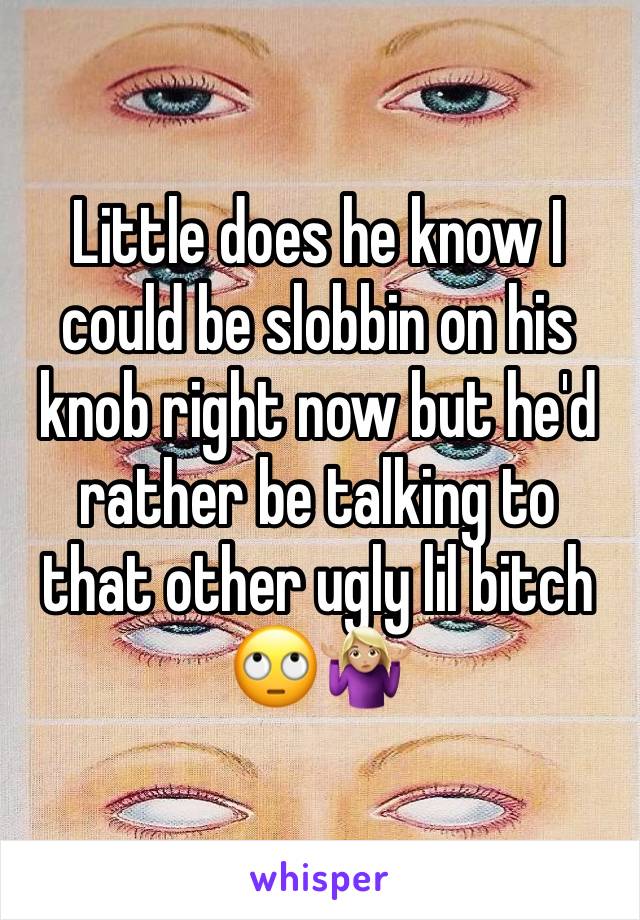 Little does he know I could be slobbin on his knob right now but he'd rather be talking to that other ugly lil bitch 🙄🤷🏼‍♀️ 