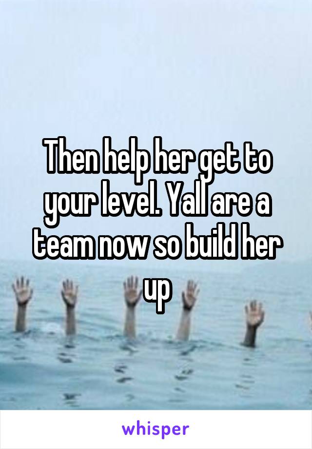 Then help her get to your level. Yall are a team now so build her up