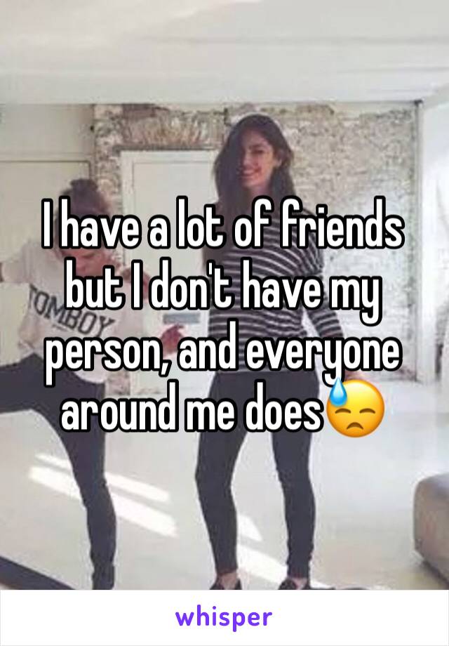 I have a lot of friends but I don't have my person, and everyone around me does😓