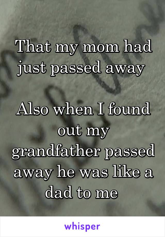 That my mom had just passed away 

Also when I found out my grandfather passed away he was like a dad to me 