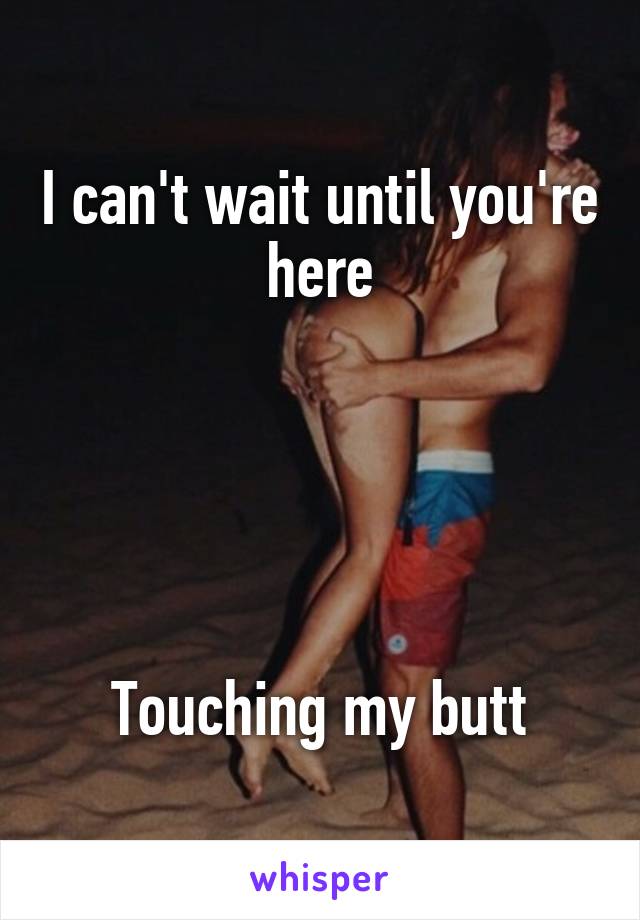 I can't wait until you're here





Touching my butt