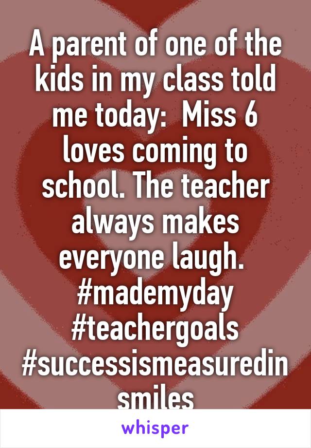 A parent of one of the kids in my class told me today:  Miss 6 loves coming to school. The teacher always makes everyone laugh. 
#mademyday
#teachergoals
#successismeasuredinsmiles