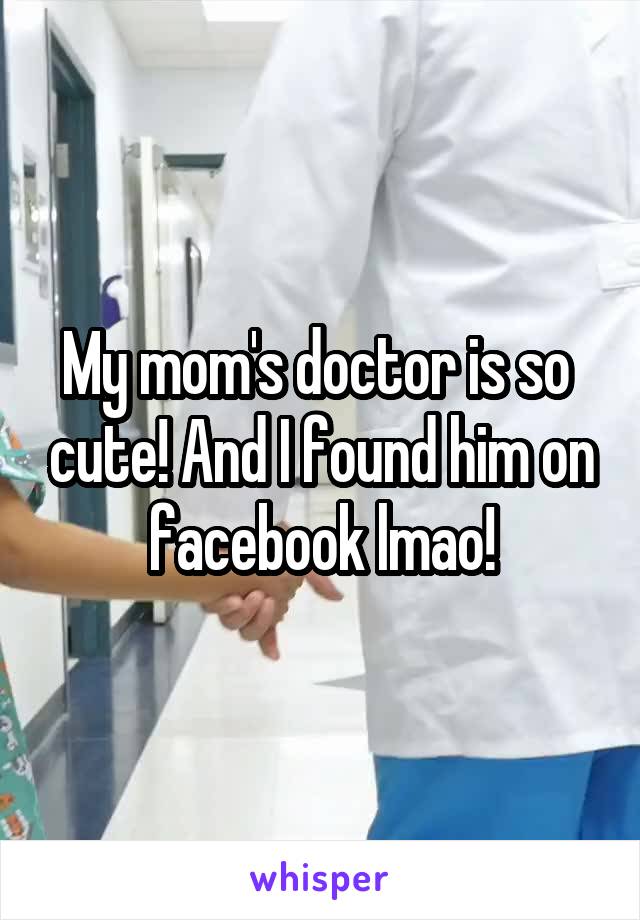 My mom's doctor is so  cute! And I found him on facebook lmao!