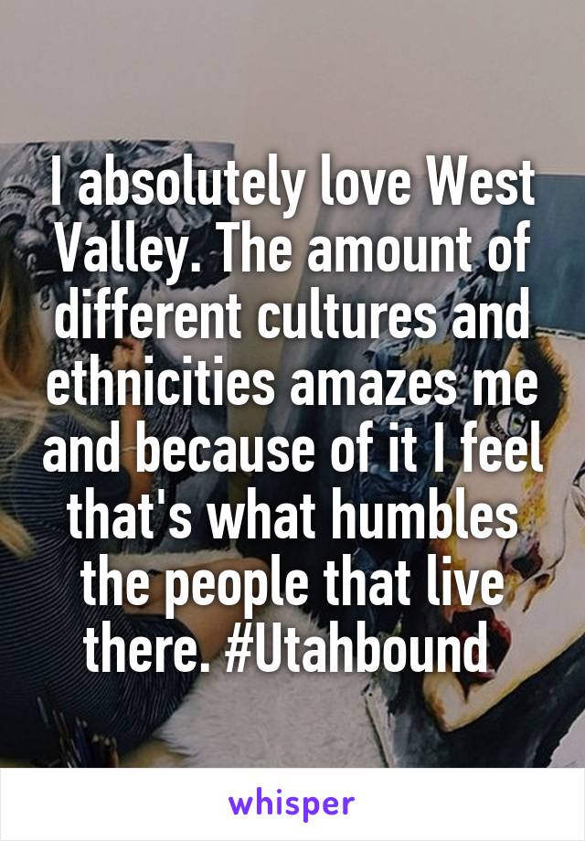 I absolutely love West Valley. The amount of different cultures and ethnicities amazes me and because of it I feel that's what humbles the people that live there. #Utahbound 