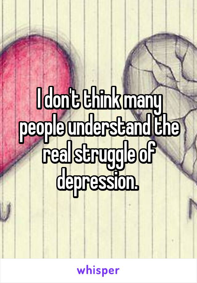 I don't think many people understand the real struggle of depression. 