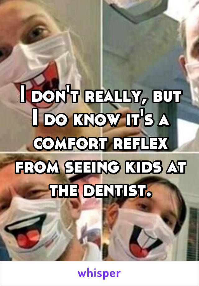 I don't really, but I do know it's a comfort reflex from seeing kids at the dentist.