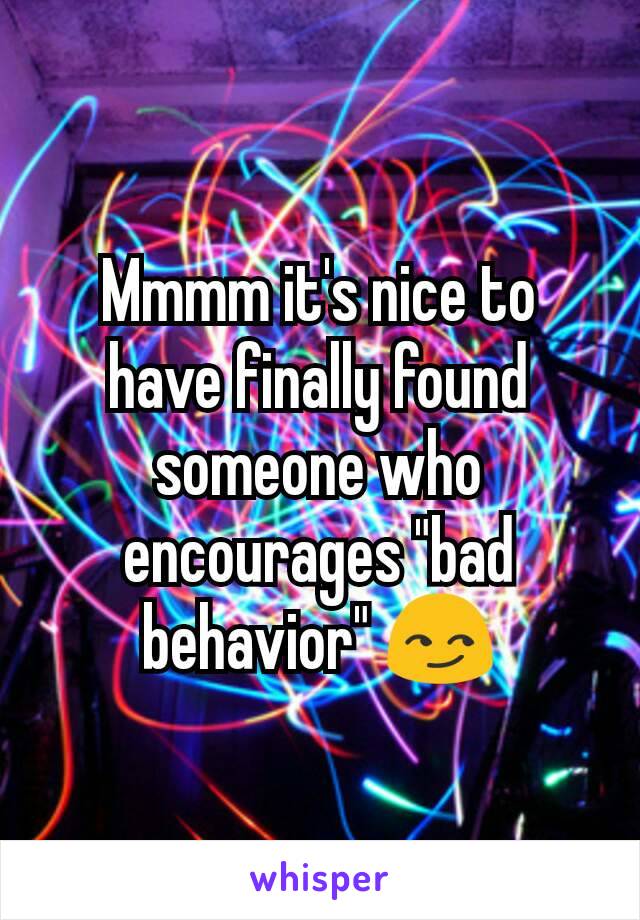 Mmmm it's nice to have finally found someone who encourages "bad behavior" 😏