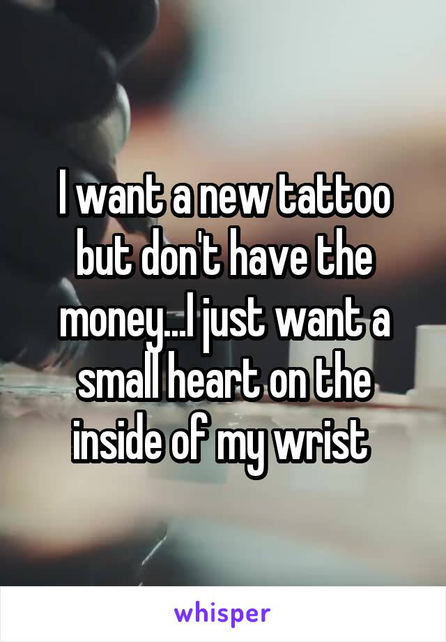 I want a new tattoo but don't have the money...I just want a small heart on the inside of my wrist 