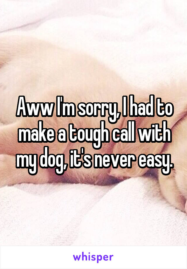 Aww I'm sorry, I had to make a tough call with my dog, it's never easy.