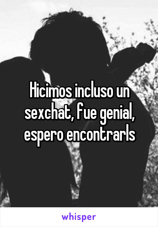 Hicimos incluso un sexchat, fue genial, espero encontrarls