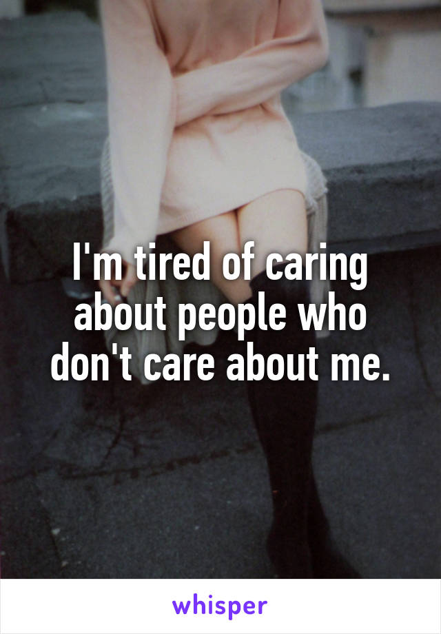 I'm tired of caring about people who don't care about me.