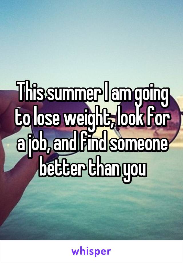 This summer I am going to lose weight, look for a job, and find someone better than you