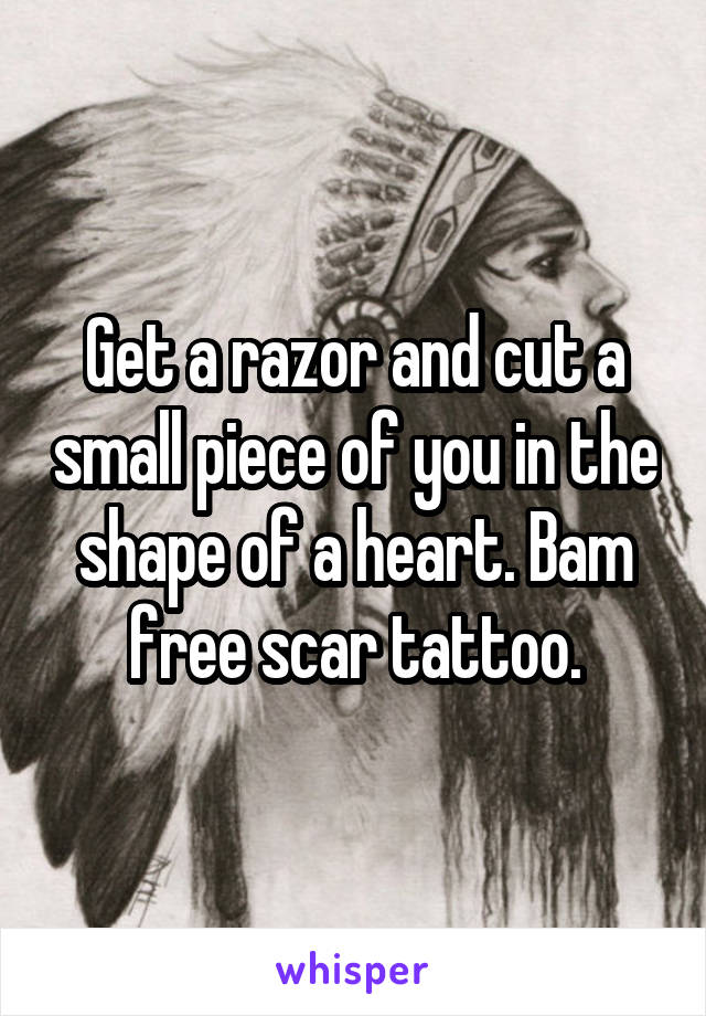 Get a razor and cut a small piece of you in the shape of a heart. Bam free scar tattoo.