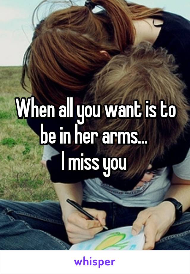 When all you want is to be in her arms... 
I miss you 