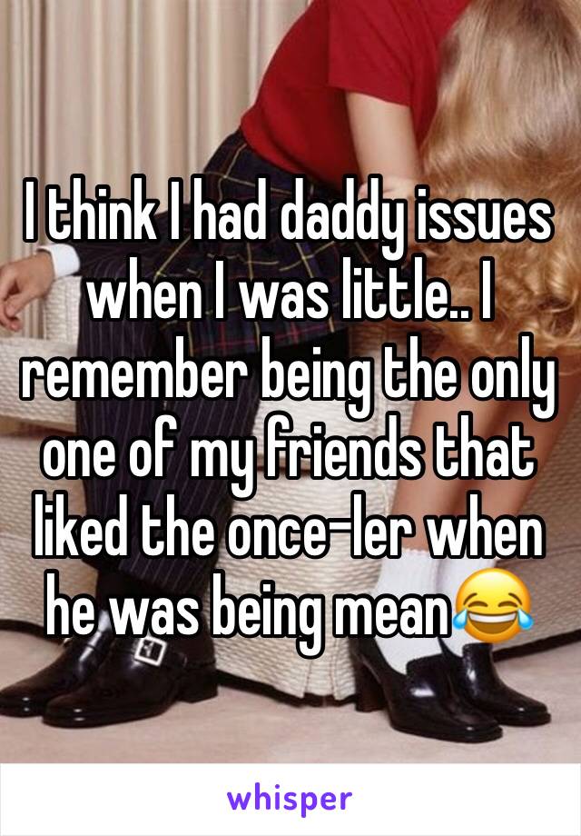 I think I had daddy issues when I was little.. I remember being the only one of my friends that liked the once-ler when he was being mean😂