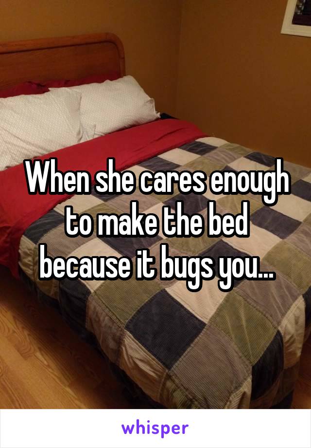 When she cares enough to make the bed because it bugs you...