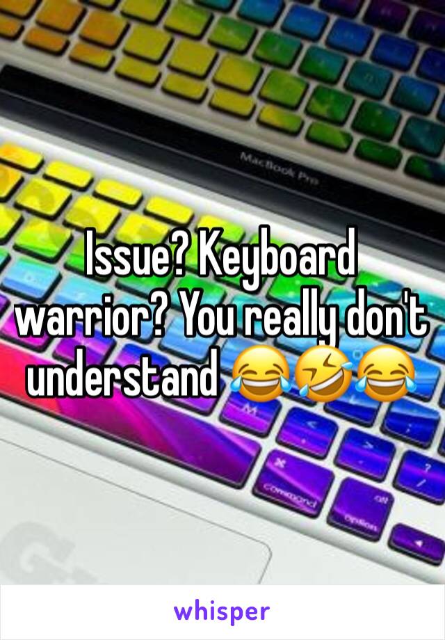 Issue? Keyboard warrior? You really don't understand 😂🤣😂