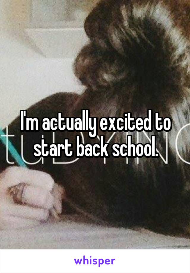 I'm actually excited to start back school.