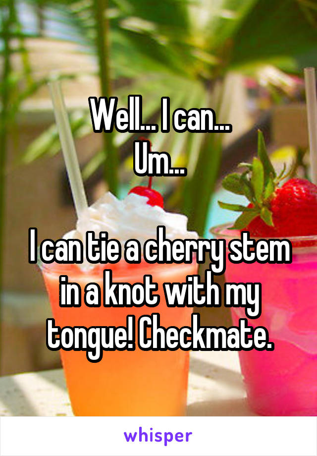 Well... I can...
Um...

I can tie a cherry stem in a knot with my tongue! Checkmate.