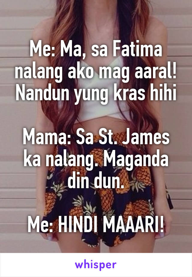 Me: Ma, sa Fatima nalang ako mag aaral! Nandun yung kras hihi

Mama: Sa St. James ka nalang. Maganda din dun.

Me: HINDI MAAARI!