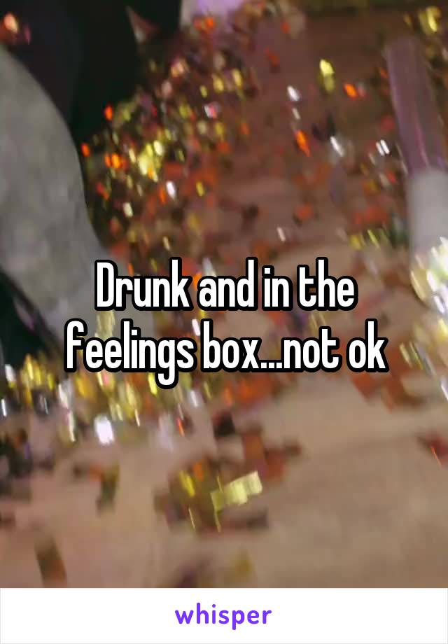 Drunk and in the feelings box...not ok