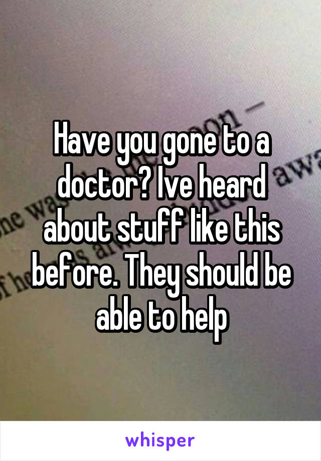 Have you gone to a doctor? Ive heard about stuff like this before. They should be able to help