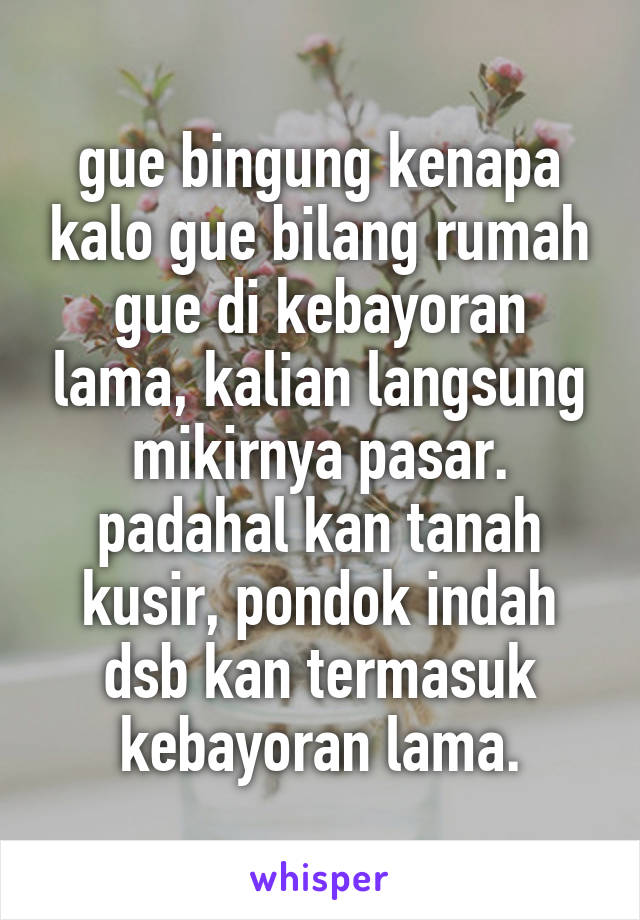 gue bingung kenapa kalo gue bilang rumah gue di kebayoran lama, kalian langsung mikirnya pasar. padahal kan tanah kusir, pondok indah dsb kan termasuk kebayoran lama.